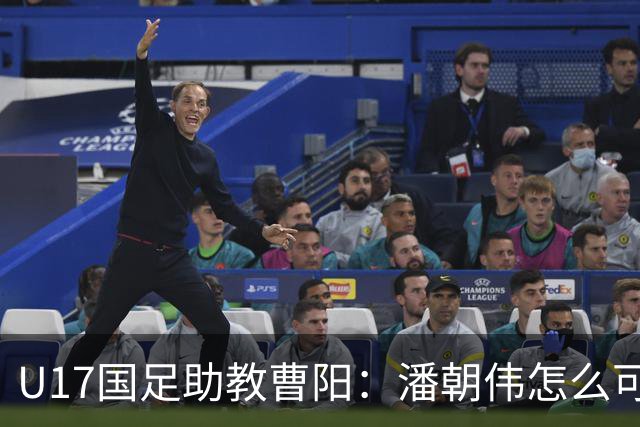 U17国足助教曹阳：潘朝伟怎么可能是关系户？他是节拍器球商较高